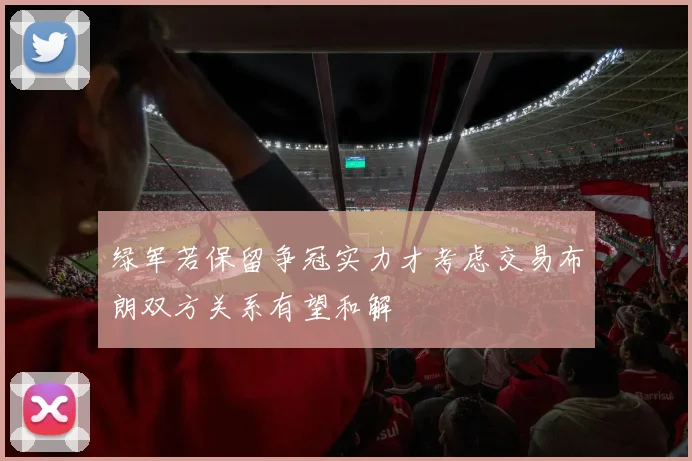 绿军若保留争冠实力才考虑交易布朗双方关系有望和解