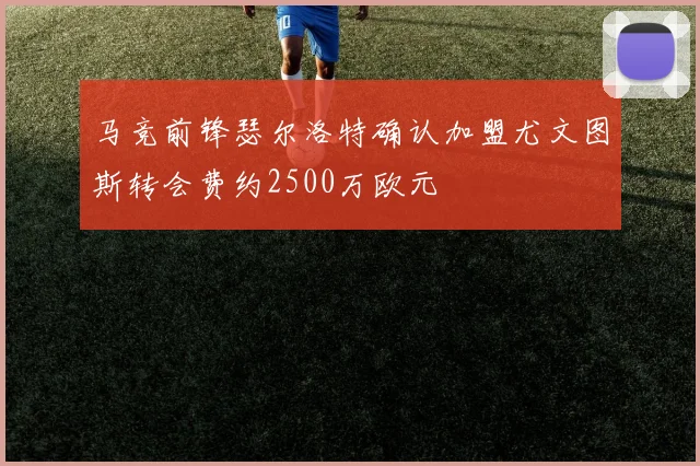 马竞前锋瑟尔洛特确认加盟尤文图斯转会费约2500万欧元