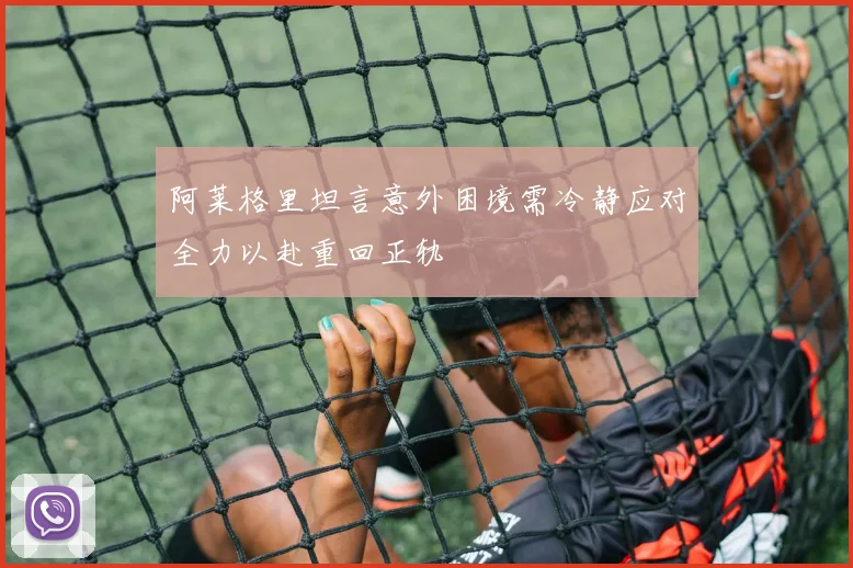 阿莱格里坦言意外困境需冷静应对全力以赴重回正轨