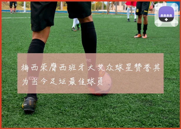 梅西荣膺西班牙大奖众球星赞誉其为当今足坛最佳球员