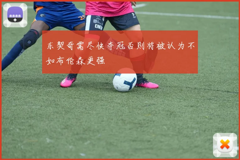 东契奇需尽快夺冠否则将被认为不如布伦森更强