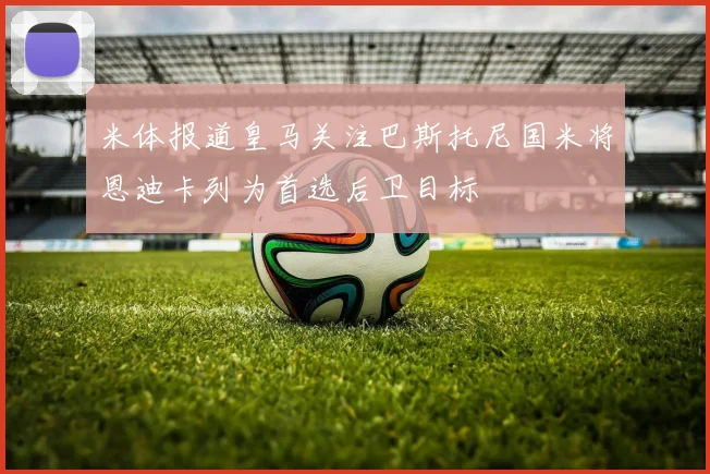 米体报道皇马关注巴斯托尼国米将恩迪卡列为首选后卫目标