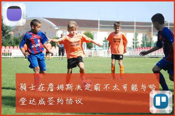 骑士在詹姆斯决定前不太可能与哈登达成签约协议
